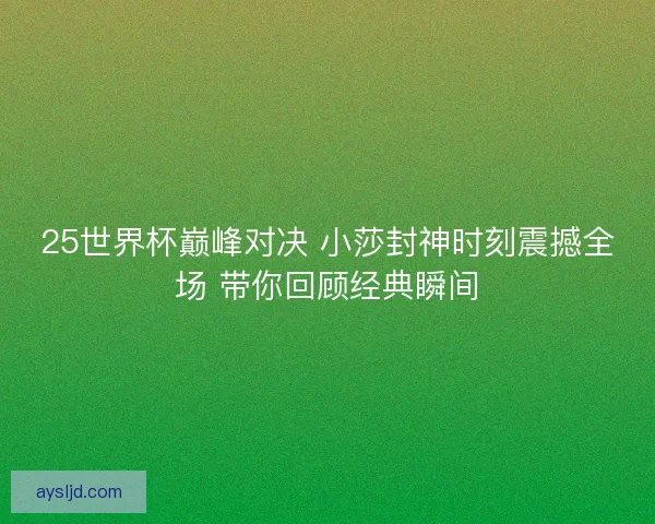 25世界杯巅峰对决 小莎封神时刻震撼全场 带你回顾经典瞬间