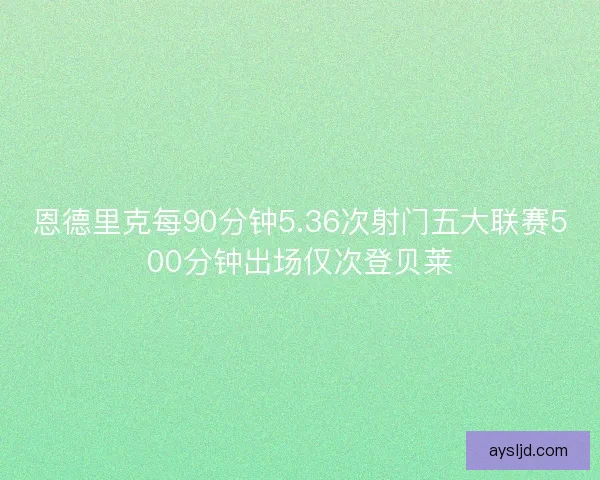 恩德里克每90分钟5.36次射门五大联赛500分钟出场仅次登贝莱