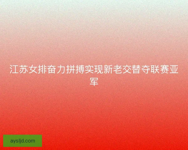 江苏女排奋力拼搏实现新老交替夺联赛亚军