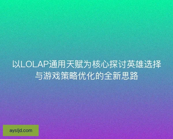 以LOLAP通用天赋为核心探讨英雄选择与游戏策略优化的全新思路