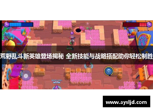 荒野乱斗新英雄登场揭秘 全新技能与战略搭配助你轻松制胜