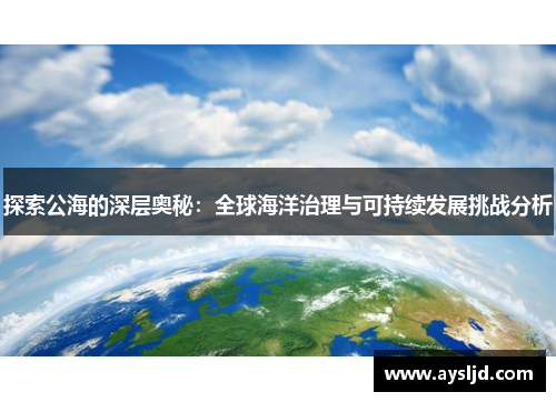 探索公海的深层奥秘：全球海洋治理与可持续发展挑战分析